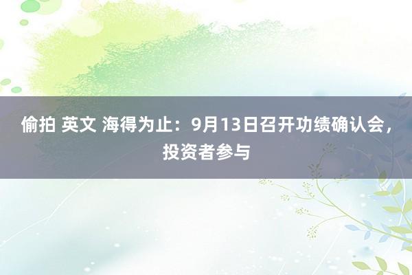 偷拍 英文 海得为止：9月13日召开功绩确认会，投资者参与