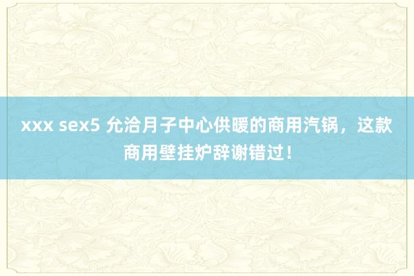xxx sex5 允洽月子中心供暖的商用汽锅，这款商用壁挂炉辞谢错过！
