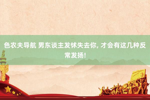 色农夫导航 男东谈主发怵失去你， 才会有这几种反常发扬!