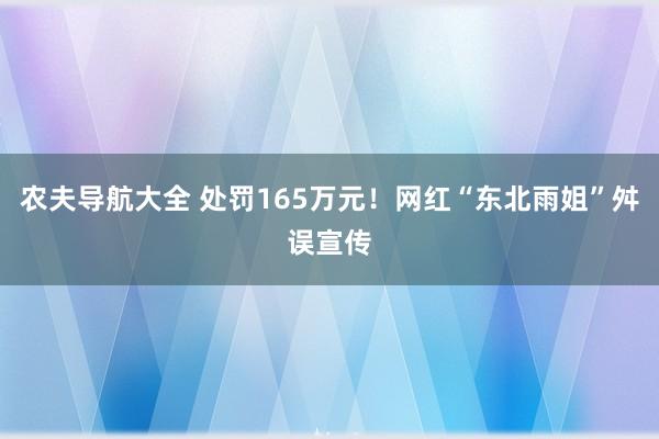 农夫导航大全 处罚165万元！网红“东北雨姐”舛误宣传