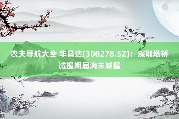 农夫导航大全 华昌达(300278.SZ)：深圳塔桥减握期届满未减握