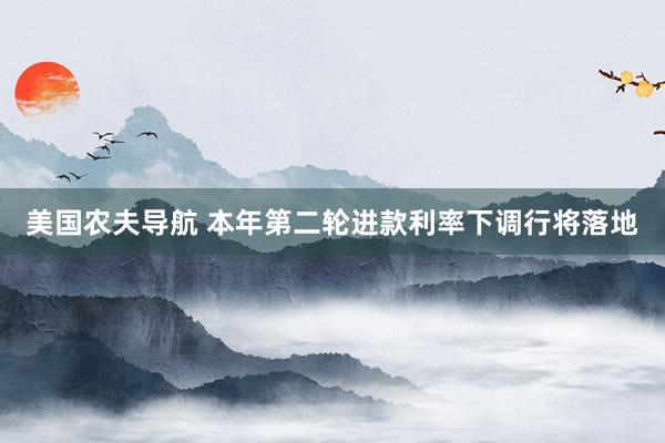 美国农夫导航 本年第二轮进款利率下调行将落地