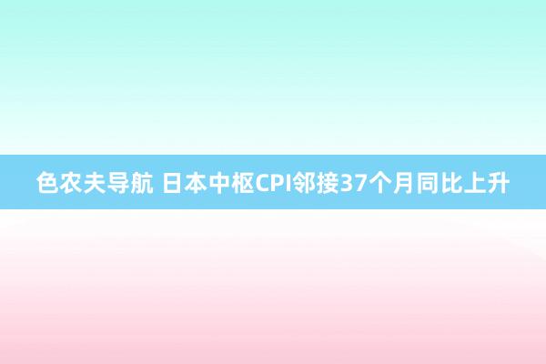 色农夫导航 日本中枢CPI邻接37个月同比上升