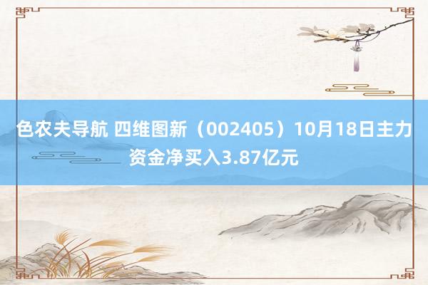 色农夫导航 四维图新（002405）10月18日主力资金净买入3.87亿元
