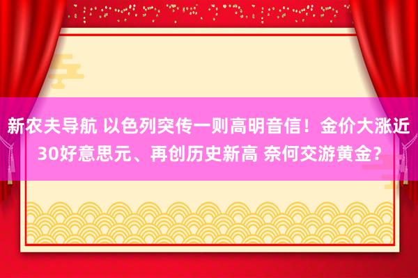 新农夫导航 以色列突传一则高明音信！金价大涨近30好意思元、再创历史新高 奈何交游黄金？