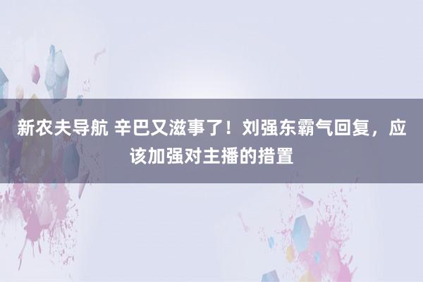 新农夫导航 辛巴又滋事了！刘强东霸气回复，应该加强对主播的措置