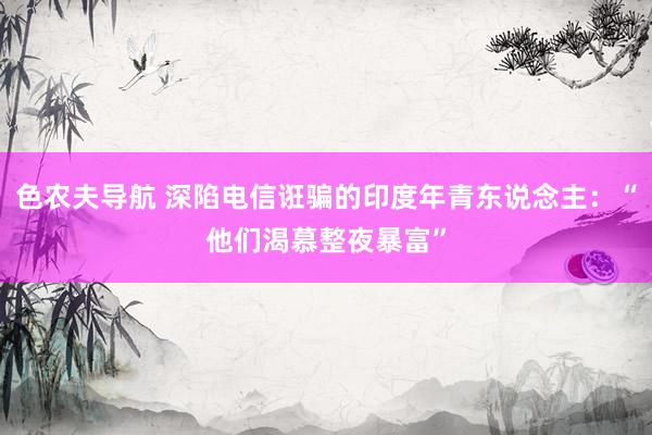 色农夫导航 深陷电信诳骗的印度年青东说念主：“他们渴慕整夜暴富”
