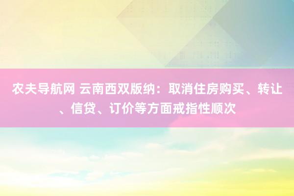 农夫导航网 云南西双版纳：取消住房购买、转让、信贷、订价等方面戒指性顺次