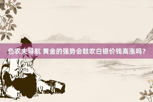 色农夫导航 黄金的强势会鼓吹白银价钱高涨吗？