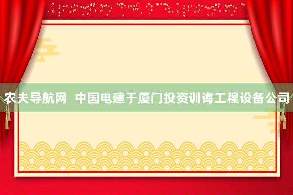 农夫导航网  中国电建于厦门投资训诲工程设备公司