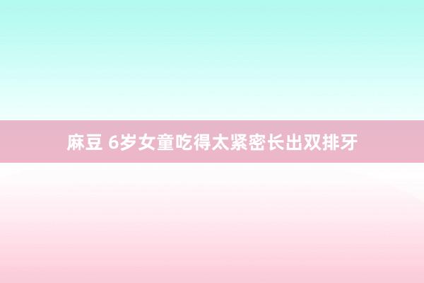 麻豆 6岁女童吃得太紧密长出双排牙