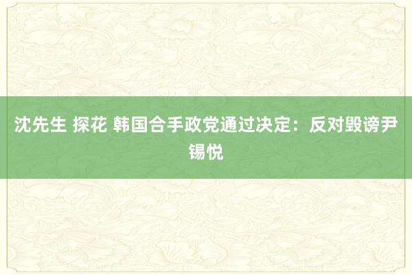 沈先生 探花 韩国合手政党通过决定：反对毁谤尹锡悦