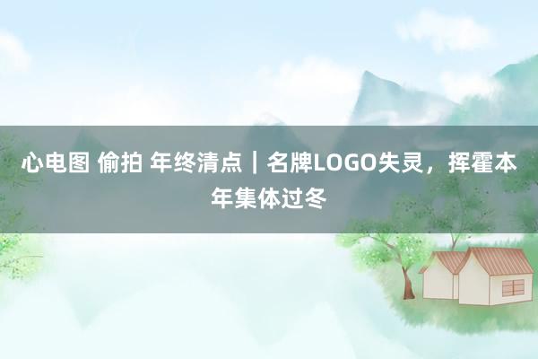 心电图 偷拍 年终清点｜名牌LOGO失灵，挥霍本年集体过冬