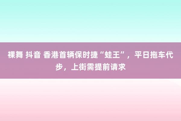 裸舞 抖音 香港首辆保时捷“蛙王”，平日拖车代步，上街需提前请求