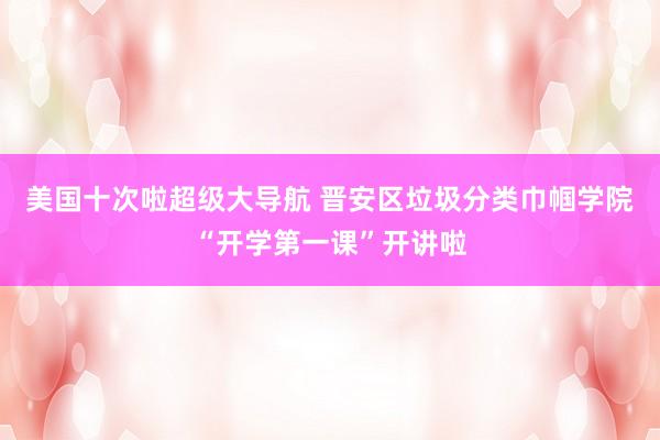 美国十次啦超级大导航 晋安区垃圾分类巾帼学院“开学第一课”开讲啦