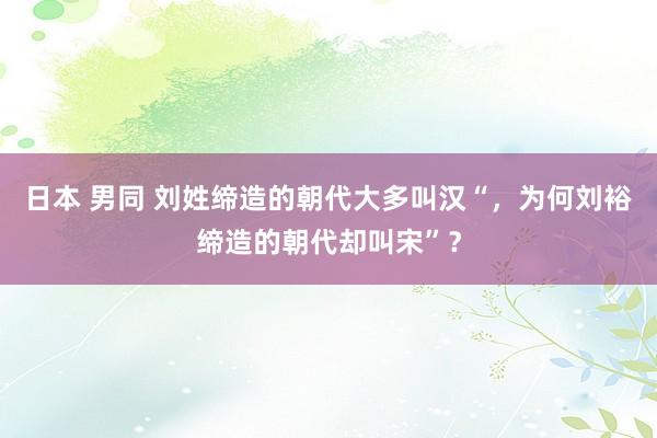 日本 男同 刘姓缔造的朝代大多叫汉“，为何刘裕缔造的朝代却叫宋”？