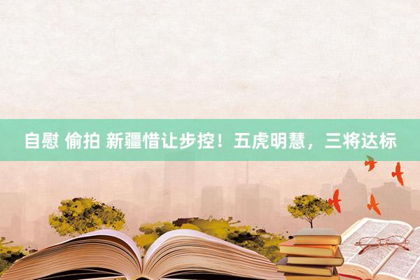 自慰 偷拍 新疆惜让步控！五虎明慧，三将达标