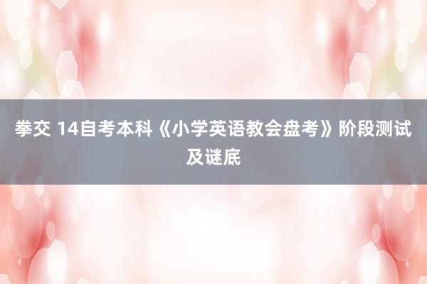 拳交 14自考本科《小学英语教会盘考》阶段测试及谜底