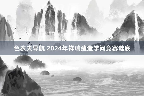 色农夫导航 2024年祥瑞建造学问竞赛谜底