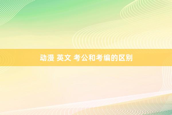 动漫 英文 考公和考编的区别