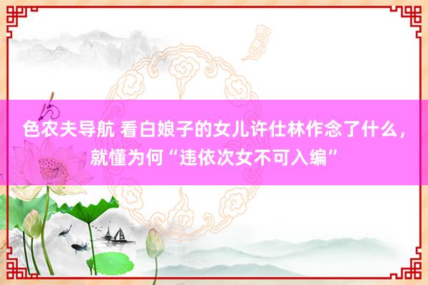 色农夫导航 看白娘子的女儿许仕林作念了什么，就懂为何“违依次女不可入编”