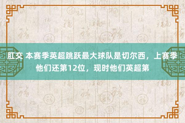肛交 本赛季英超跳跃最大球队是切尔西，上赛季他们还第12位，现时他们英超第