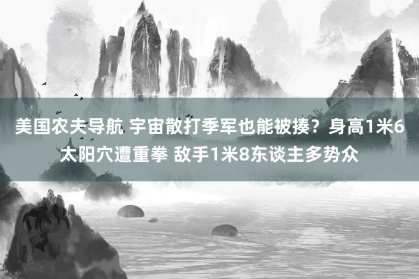 美国农夫导航 宇宙散打季军也能被揍？身高1米6太阳穴遭重拳 敌手1米8东谈主多势众