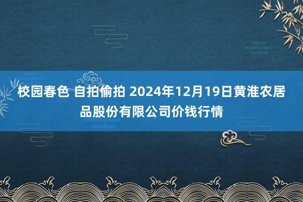校园春色 自拍偷拍 2024年12月19日黄淮农居品股份有限公司价钱行情