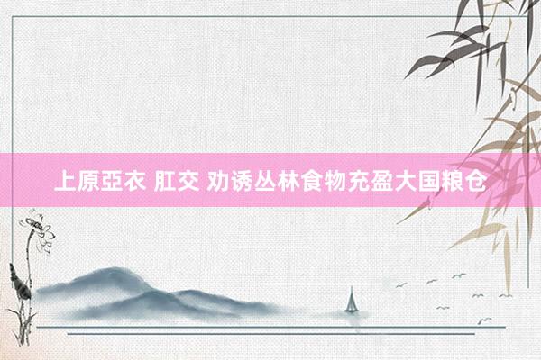 上原亞衣 肛交 劝诱丛林食物充盈大国粮仓