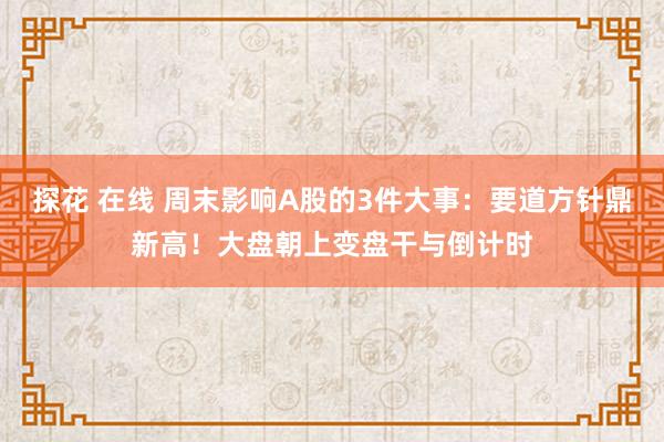 探花 在线 周末影响A股的3件大事：要道方针鼎新高！大盘朝上变盘干与倒计时