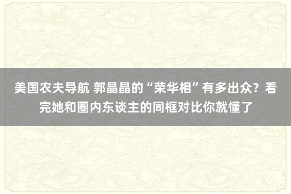 美国农夫导航 郭晶晶的“荣华相”有多出众？看完她和圈内东谈主的同框对比你就懂了