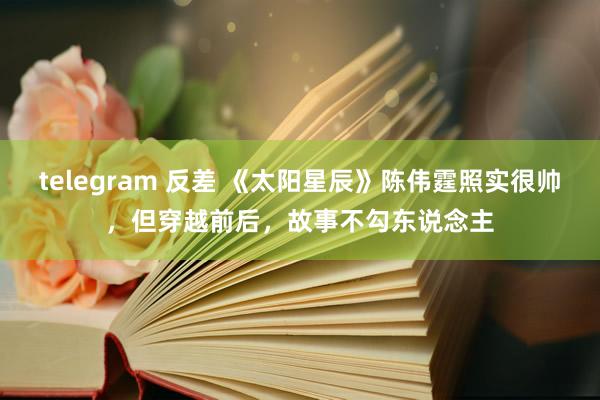 telegram 反差 《太阳星辰》陈伟霆照实很帅，但穿越前后，故事不勾东说念主