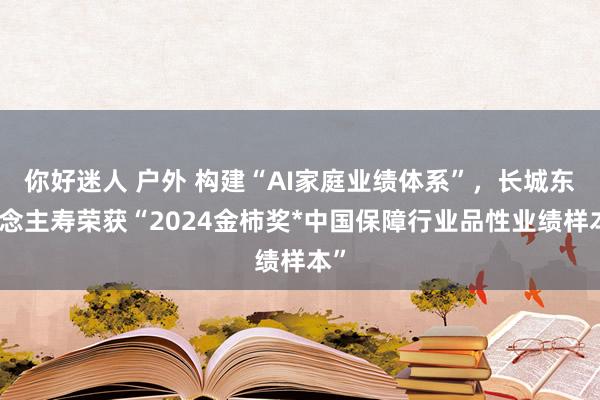 你好迷人 户外 构建“AI家庭业绩体系”，长城东说念主寿荣获“2024金柿奖*中国保障行业品性业绩样本”