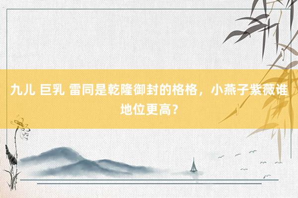 九儿 巨乳 雷同是乾隆御封的格格，小燕子紫薇谁地位更高？