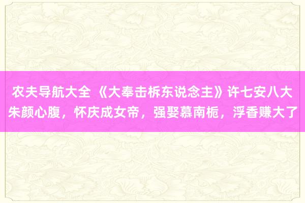 农夫导航大全 《大奉击柝东说念主》许七安八大朱颜心腹，怀庆成女帝，强娶慕南栀，浮香赚大了