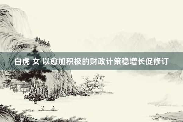 白虎 女 以愈加积极的财政计策稳增长促修订