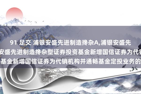 91 足交 浦银安盛先进制造搀杂A,浦银安盛先进制造搀杂C: 对于浦银安盛先进制造搀杂型证券投资基金新增国信证券为代销机构并通畅基金定投业务的公告