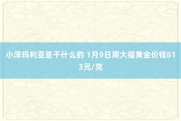 小泽玛利亚是干什么的 1月9日周大福黄金价钱813元/克