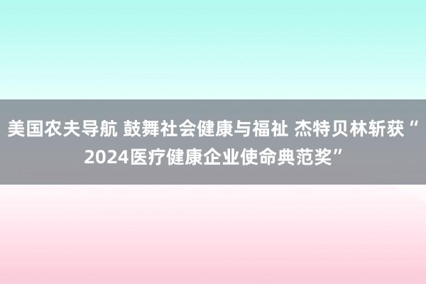 美国农夫导航 鼓舞社会健康与福祉 杰特贝林斩获“2024医疗健康企业使命典范奖”