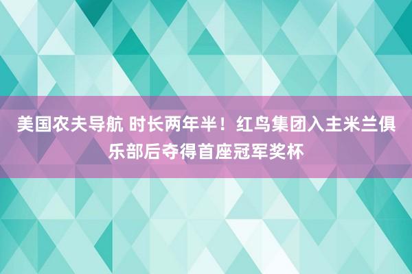 美国农夫导航 时长两年半！红鸟集团入主米兰俱乐部后夺得首座冠军奖杯