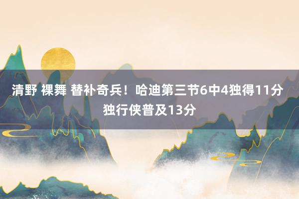清野 裸舞 替补奇兵！哈迪第三节6中4独得11分 独行侠普及13分