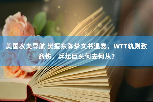 美国农夫导航 樊振东陈梦文书退赛，WTT轨则致命伤，乒坛巨头何去何从？