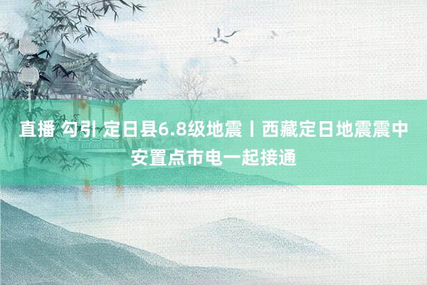 直播 勾引 定日县6.8级地震丨西藏定日地震震中安置点市电一起接通