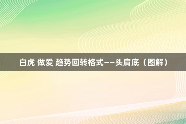 白虎 做爱 趋势回转格式——头肩底（图解）