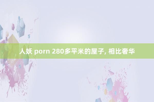 人妖 porn 280多平米的屋子, 相比奢华