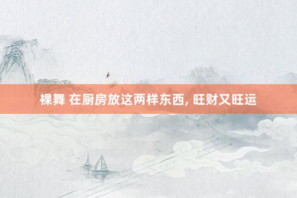 裸舞 在厨房放这两样东西， 旺财又旺运