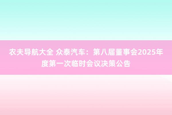 农夫导航大全 众泰汽车：第八届董事会2025年度第一次临时会议决策公告