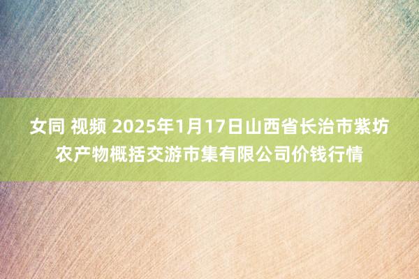 女同 视频 2025年1月17日山西省长治市紫坊农产物概括交游市集有限公司价钱行情
