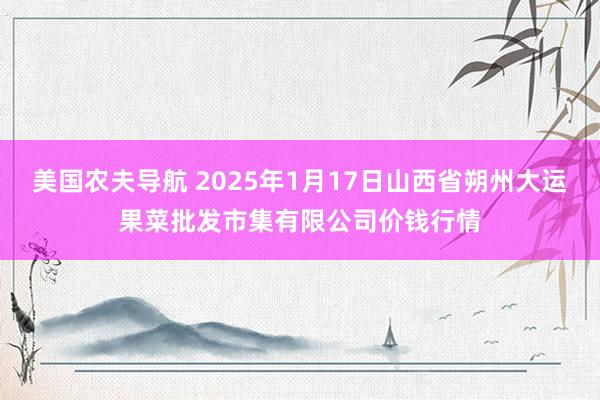美国农夫导航 2025年1月17日山西省朔州大运果菜批发市集有限公司价钱行情