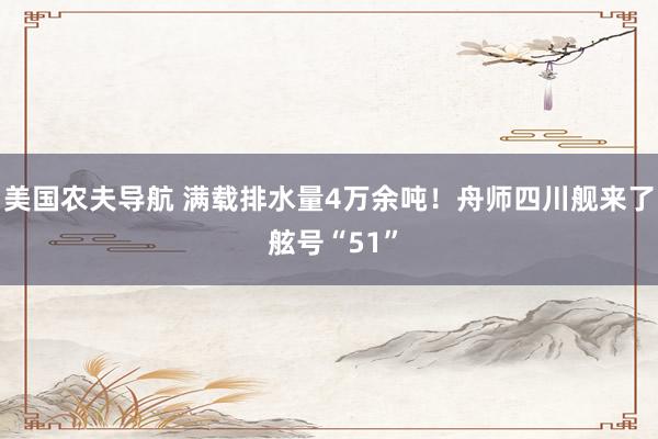 美国农夫导航 满载排水量4万余吨！舟师四川舰来了 舷号“51”
